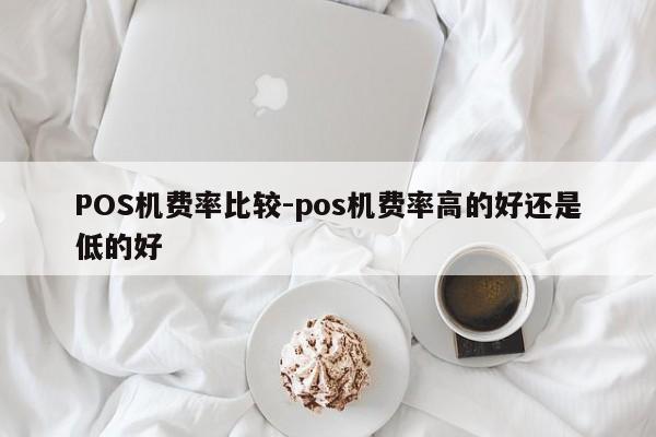 招远POS机费率比较-pos机费率高的好还是低的好